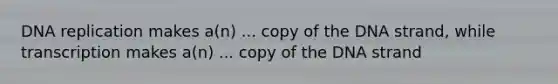 DNA replication makes a(n) ... copy of the DNA strand, while transcription makes a(n) ... copy of the DNA strand