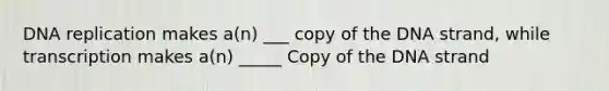 DNA replication makes a(n) ___ copy of the DNA strand, while transcription makes a(n) _____ Copy of the DNA strand