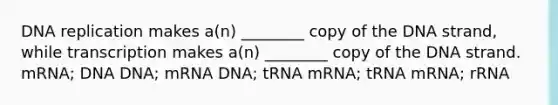 <a href='https://www.questionai.com/knowledge/kofV2VQU2J-dna-replication' class='anchor-knowledge'>dna replication</a> makes a(n) ________ copy of the DNA strand, while transcription makes a(n) ________ copy of the DNA strand. mRNA; DNA DNA; mRNA DNA; tRNA mRNA; tRNA mRNA; rRNA