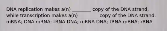 DNA replication makes a(n) ________ copy of the DNA strand, while transcription makes a(n) ________ copy of the DNA strand. mRNA; DNA mRNA; tRNA DNA; mRNA DNA; tRNA mRNA; rRNA