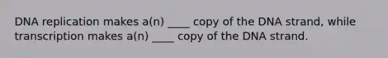 DNA replication makes a(n) ____ copy of the DNA strand, while transcription makes a(n) ____ copy of the DNA strand.