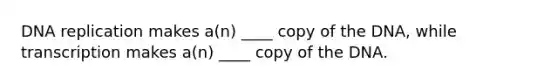 DNA replication makes a(n) ____ copy of the DNA, while transcription makes a(n) ____ copy of the DNA.