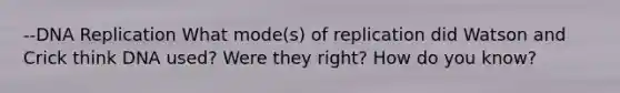 --DNA Replication What mode(s) of replication did Watson and Crick think DNA used? Were they right? How do you know?