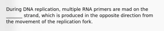 During DNA replication, multiple RNA primers are mad on the _______ strand, which is produced in the opposite direction from the movement of the replication fork.