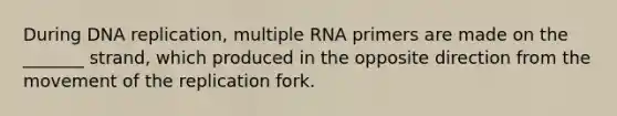 During DNA replication, multiple RNA primers are made on the _______ strand, which produced in the opposite direction from the movement of the replication fork.