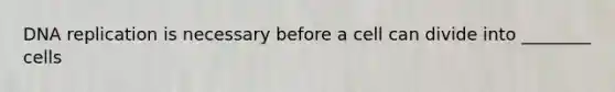 <a href='https://www.questionai.com/knowledge/kofV2VQU2J-dna-replication' class='anchor-knowledge'>dna replication</a> is necessary before a cell can divide into ________ cells