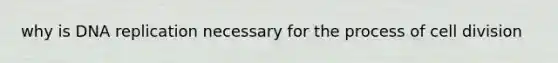 why is <a href='https://www.questionai.com/knowledge/kofV2VQU2J-dna-replication' class='anchor-knowledge'>dna replication</a> necessary for the process of <a href='https://www.questionai.com/knowledge/kjHVAH8Me4-cell-division' class='anchor-knowledge'>cell division</a>