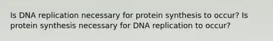 Is DNA replication necessary for protein synthesis to occur? Is protein synthesis necessary for DNA replication to occur?