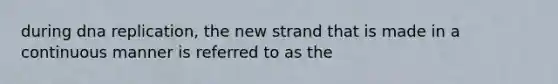 during dna replication, the new strand that is made in a continuous manner is referred to as the