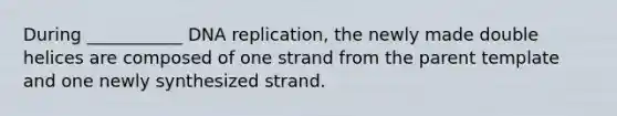 During ___________ DNA replication, the newly made double helices are composed of one strand from the parent template and one newly synthesized strand.