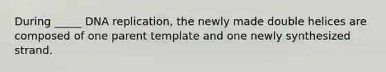 During _____ DNA replication, the newly made double helices are composed of one parent template and one newly synthesized strand.