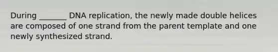 During _______ DNA replication, the newly made double helices are composed of one strand from the parent template and one newly synthesized strand.