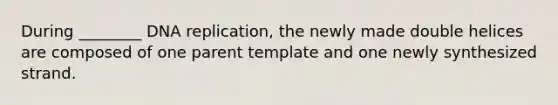 During ________ DNA replication, the newly made double helices are composed of one parent template and one newly synthesized strand.