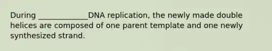 During _____________DNA replication, the newly made double helices are composed of one parent template and one newly synthesized strand.