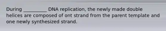 During __________ DNA replication, the newly made double helices are composed of ont strand from the parent template and one newly synthesized strand.