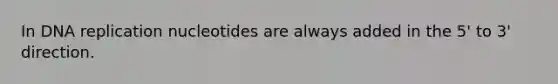 In DNA replication nucleotides are always added in the 5' to 3' direction.