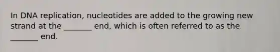 In DNA replication, nucleotides are added to the growing new strand at the _______ end, which is often referred to as the _______ end.