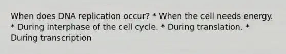 When does <a href='https://www.questionai.com/knowledge/kofV2VQU2J-dna-replication' class='anchor-knowledge'>dna replication</a> occur? * When the cell needs energy. * During interphase of the <a href='https://www.questionai.com/knowledge/keQNMM7c75-cell-cycle' class='anchor-knowledge'>cell cycle</a>. * During translation. * During transcription