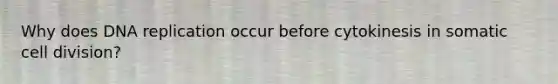 Why does DNA replication occur before cytokinesis in somatic cell division?