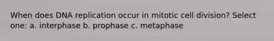 When does DNA replication occur in mitotic cell division? Select one: a. interphase b. prophase c. metaphase