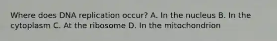 Where does <a href='https://www.questionai.com/knowledge/kofV2VQU2J-dna-replication' class='anchor-knowledge'>dna replication</a> occur? A. In the nucleus B. In the cytoplasm C. At the ribosome D. In the mitochondrion