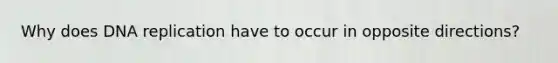 Why does DNA replication have to occur in opposite directions?
