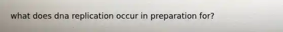 what does <a href='https://www.questionai.com/knowledge/kofV2VQU2J-dna-replication' class='anchor-knowledge'>dna replication</a> occur in preparation for?