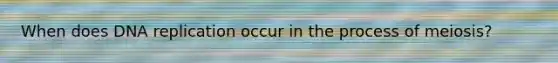 When does DNA replication occur in the process of meiosis?
