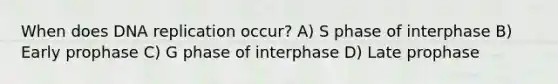 When does DNA replication occur? A) S phase of interphase B) Early prophase C) G phase of interphase D) Late prophase