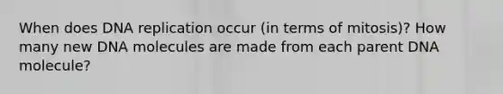 When does DNA replication occur (in terms of mitosis)? How many new DNA molecules are made from each parent DNA molecule?