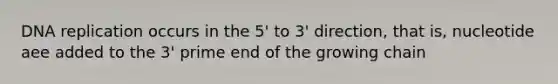 DNA replication occurs in the 5' to 3' direction, that is, nucleotide aee added to the 3' prime end of the growing chain