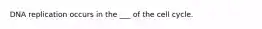 DNA replication occurs in the ___ of the cell cycle.