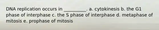 DNA replication occurs in __________. a. cytokinesis b. the G1 phase of interphase c. the S phase of interphase d. metaphase of mitosis e. prophase of mitosis