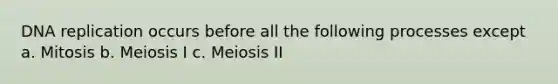 DNA replication occurs before all the following processes except a. Mitosis b. Meiosis I c. Meiosis II