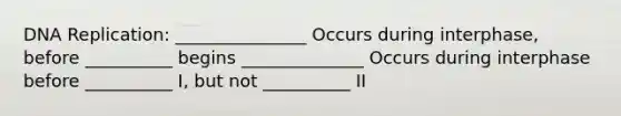 DNA Replication: _______________ Occurs during interphase, before __________ begins ______________ Occurs during interphase before __________ I, but not __________ II