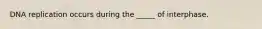 DNA replication occurs during the _____ of interphase.