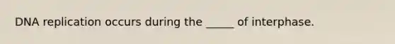 DNA replication occurs during the _____ of interphase.