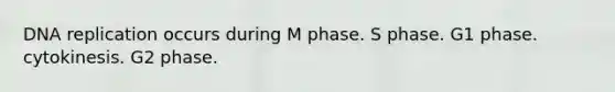 DNA replication occurs during M phase. S phase. G1 phase. cytokinesis. G2 phase.