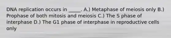 <a href='https://www.questionai.com/knowledge/kofV2VQU2J-dna-replication' class='anchor-knowledge'>dna replication</a> occurs in _____. A.) Metaphase of meiosis only B.) Prophase of both mitosis and meiosis C.) The S phase of interphase D.) The G1 phase of interphase in reproductive cells only