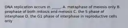 DNA replication occurs in _____. A. metaphase of meiosis only B. prophase of both mitosis and meiosis C. the S phase of interphase D. the G1 phase of interphase in reproductive cells only