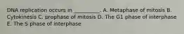 DNA replication occurs in __________. A. Metaphase of mitosis B. Cytokinesis C. prophase of mitosis D. The G1 phase of interphase E. The S phase of interphase