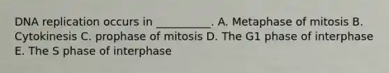 <a href='https://www.questionai.com/knowledge/kofV2VQU2J-dna-replication' class='anchor-knowledge'>dna replication</a> occurs in __________. A. Metaphase of mitosis B. Cytokinesis C. prophase of mitosis D. The G1 phase of interphase E. The S phase of interphase