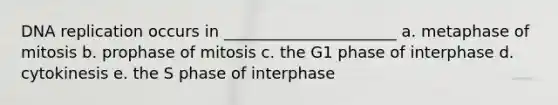 <a href='https://www.questionai.com/knowledge/kofV2VQU2J-dna-replication' class='anchor-knowledge'>dna replication</a> occurs in ______________________ a. metaphase of mitosis b. prophase of mitosis c. the G1 phase of interphase d. cytokinesis e. the S phase of interphase