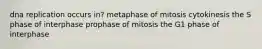 dna replication occurs in? metaphase of mitosis cytokinesis the S phase of interphase prophase of mitosis the G1 phase of interphase