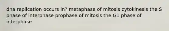 dna replication occurs in? metaphase of mitosis cytokinesis the S phase of interphase prophase of mitosis the G1 phase of interphase