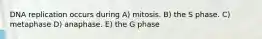 DNA replication occurs during A) mitosis. B) the S phase. C) metaphase D) anaphase. E) the G phase