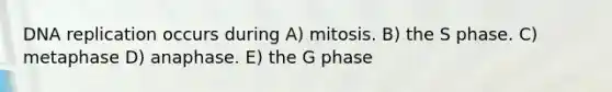 DNA replication occurs during A) mitosis. B) the S phase. C) metaphase D) anaphase. E) the G phase