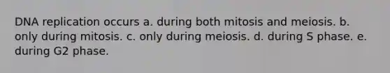 DNA replication occurs a. during both mitosis and meiosis. b. only during mitosis. c. only during meiosis. d. during S phase. e. during G2 phase.