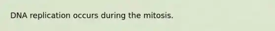 DNA replication occurs during the mitosis.