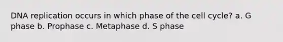 DNA replication occurs in which phase of the cell cycle? a. G phase b. Prophase c. Metaphase d. S phase